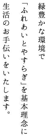 緑豊かな環境で「ふれあいとやすらぎ」をモットーに生活のお手伝いをいたします。